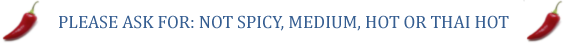 PLEASE ASK FOR: NOT SPICY, MEDIUM, HOT OR THAI HOT